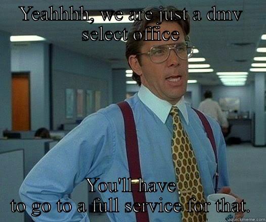 Dmv shenanigans - YEAHHHH, WE ARE JUST A DMV SELECT OFFICE YOU'LL HAVE TO GO TO A FULL SERVICE FOR THAT. Office Space Lumbergh