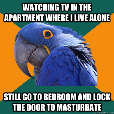watching tv in the apartment where i live alone still go to bedroom and lock the door to masturbate  Paranoid Parrot