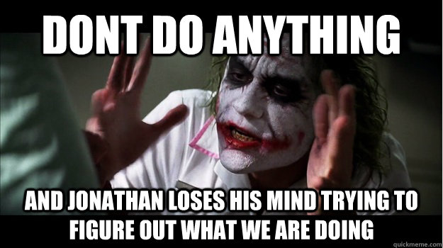 Dont do anything AND jonathan LOSES his mind trying to figure out what we are doing  Joker Mind Loss