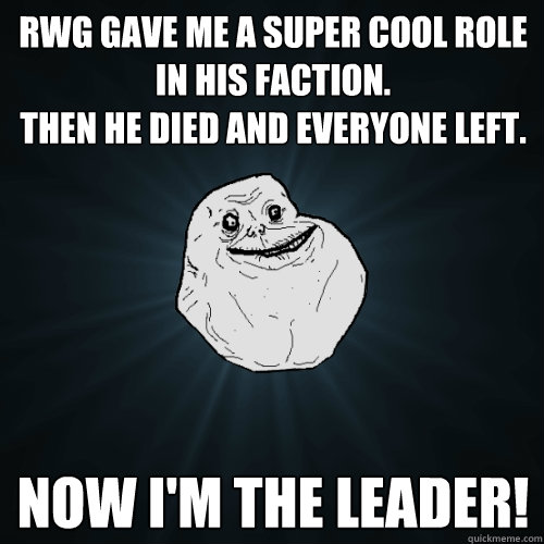 RwG gave me a super cool role in his faction.
Then he died and everyone left. Now I'm the leader!  Forever Alone
