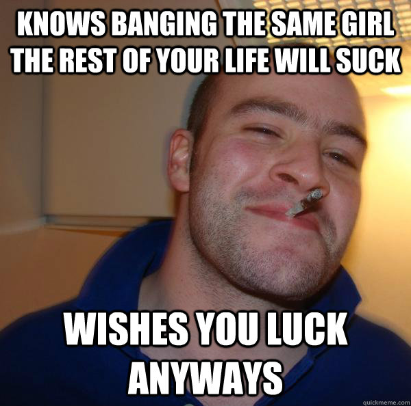 knows banging the same girl the rest of your life will suck Wishes you luck anyways - knows banging the same girl the rest of your life will suck Wishes you luck anyways  Misc
