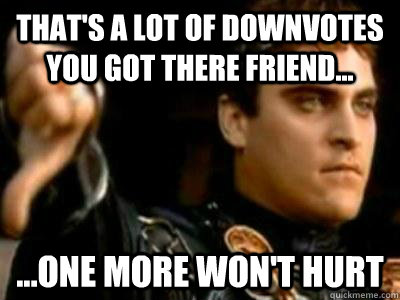 That's a lot of downvotes you got there friend... ...one more won't hurt  Downvoting Roman