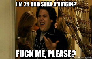 I'm 24 and still a virgin? fuck me, please?  