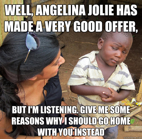 well, angelina jolie has made a very good offer, but i'm listening. give me some reasons why i should go home with you instead  Skeptical 3rd World Child
