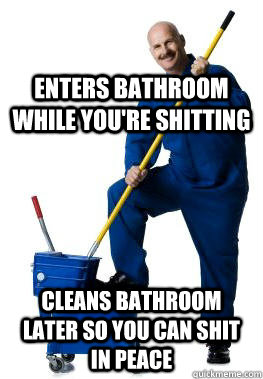 enters bathroom while you're shitting Cleans bathroom later so you can shit in peace - enters bathroom while you're shitting Cleans bathroom later so you can shit in peace  Good Guy Custodian
