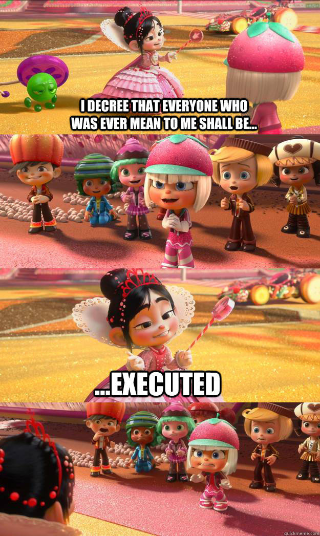 I decree that everyone who was ever mean to me shall be... ...executed  