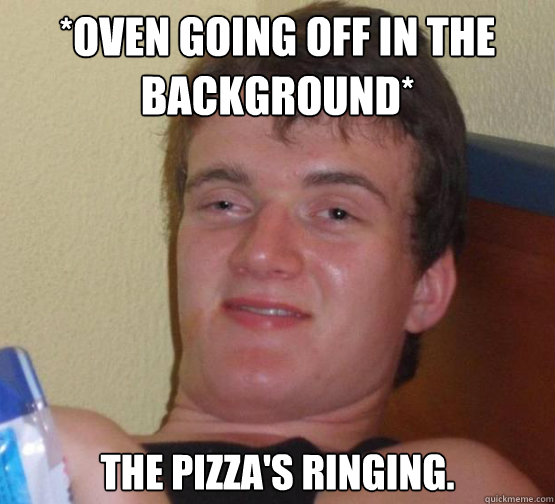 *oven going off in the background*
 The pizza's ringing. - *oven going off in the background*
 The pizza's ringing.  Stoner Stanley