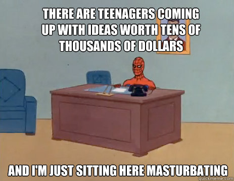 There are teenagers coming up with ideas worth tens of thousands of dollars And I'm just sitting here masturbating  masturbating spiderman