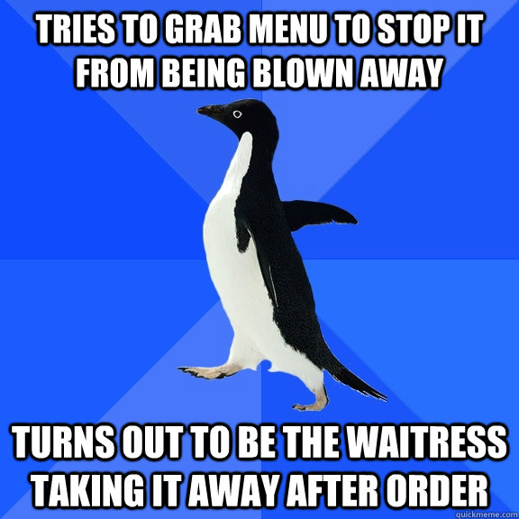 Tries to grab menu to stop it from being blown away Turns out to be the waitress taking it away after order  Socially Awkward Penguin