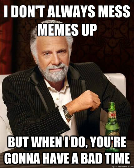 I don't always mess memes up BUT WHEN I DO, you're gonna have a bad time - I don't always mess memes up BUT WHEN I DO, you're gonna have a bad time  Most Interesting Man