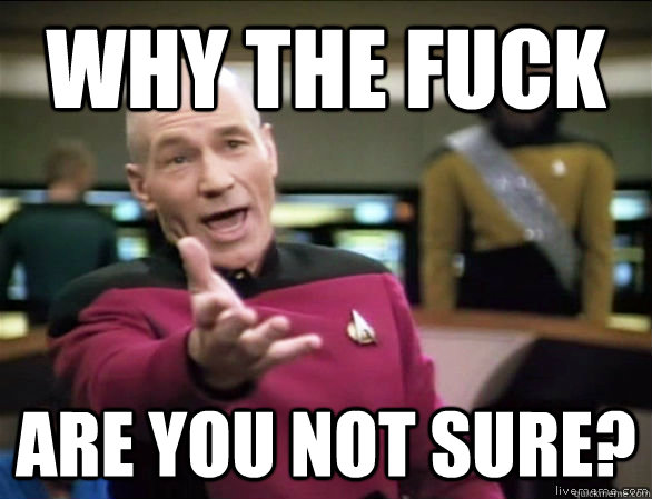 why the fuck are you not sure?  Annoyed Picard HD