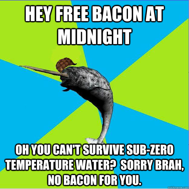 Hey free bacon at Midnight Oh you can't survive sub-zero temperature water?  Sorry brah, no bacon for you.  