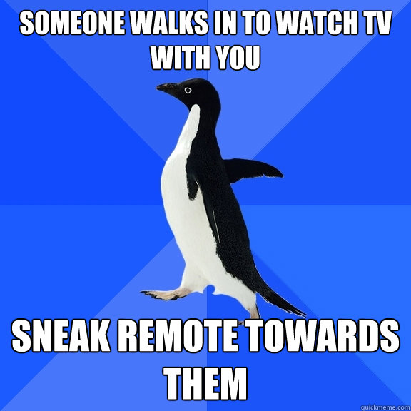 someone walks in to watch TV with you Sneak remote towards them  Socially Awkward Penguin