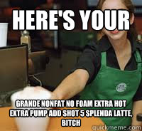 Here's your grande nonfat no foam extra hot extra pump add shot 5 splenda latte, bitch  complicated starbucks orders