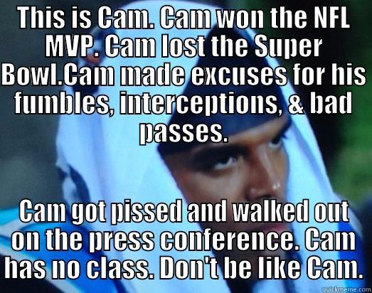THIS IS CAM. CAM WON THE NFL MVP. CAM LOST THE SUPER BOWL.CAM MADE EXCUSES FOR HIS FUMBLES, INTERCEPTIONS, & BAD PASSES. CAM GOT PISSED AND WALKED OUT ON THE PRESS CONFERENCE. CAM HAS NO CLASS. DON'T BE LIKE CAM. Misc