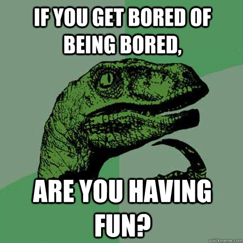 If you get bored of being bored, are you having fun?  Philosoraptor