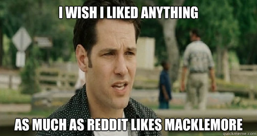 I wish I liked anything As much as reddit likes macklemore - I wish I liked anything As much as reddit likes macklemore  Misc