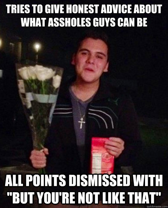 Tries to give honest advice about what assholes guys can be All points dismissed with 