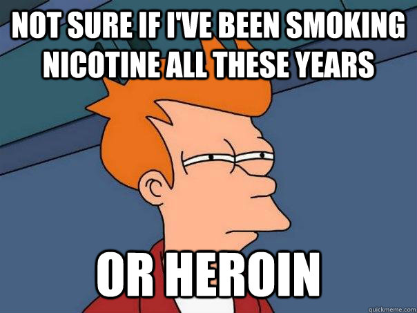 Not sure if I've been smoking nicotine all these years Or Heroin - Not sure if I've been smoking nicotine all these years Or Heroin  Futurama Fry