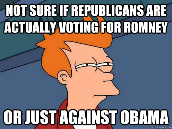 Not sure if republicans are actually voting for romney Or just against obama  Futurama Fry