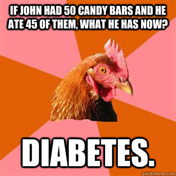 If john had 50 candy bars and he ate 45 of them, what he has now? Diabetes. - If john had 50 candy bars and he ate 45 of them, what he has now? Diabetes.  Anti-Joke Chicken
