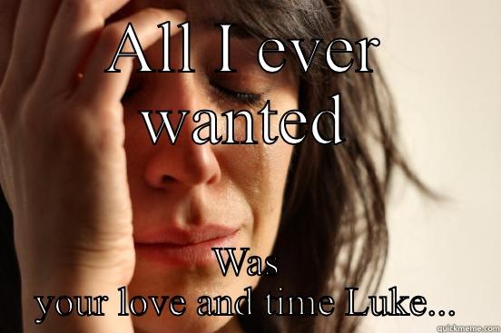 ALL I EVER WANTED WAS YOUR LOVE AND TIME LUKE... First World Problems