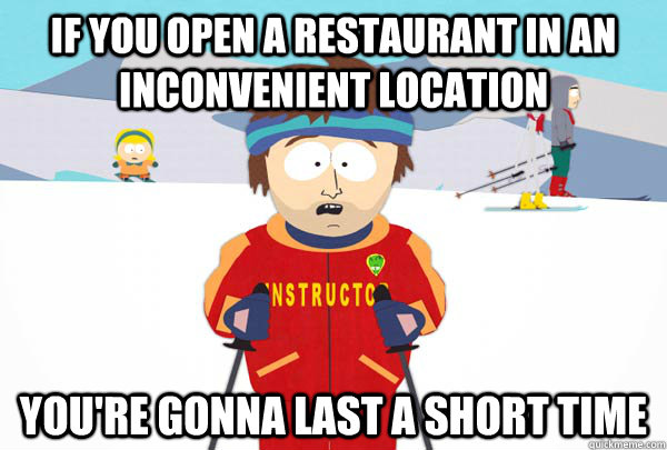 If you open a restaurant in an inconvenient location you're gonna last a short time  Super Cool Ski Instructor