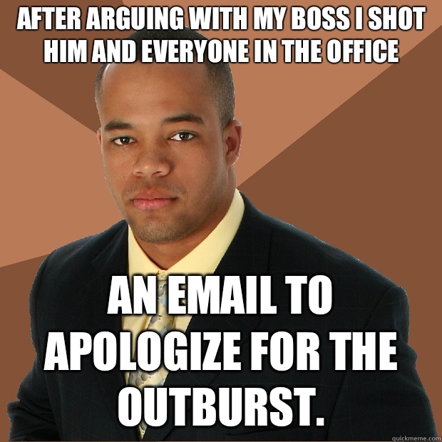 After arguing with my boss I shot him and everyone in the office  an email to apologize for the outburst.  - After arguing with my boss I shot him and everyone in the office  an email to apologize for the outburst.   Successful Black Man