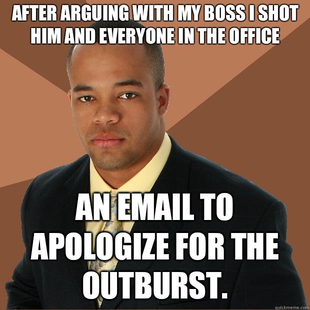 After arguing with my boss I shot him and everyone in the office  an email to apologize for the outburst.   Successful Black Man