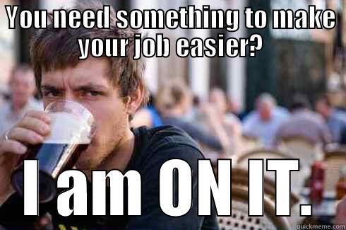 YOU NEED SOMETHING TO MAKE YOUR JOB EASIER? I AM ON IT. Lazy College Senior