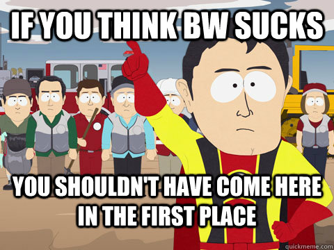 If you think BW sucks You shouldn't have come here in the first place  Captian Hindsight