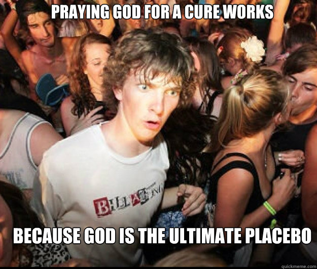 Praying God for a cure works because God is the ultimate placebo  SUDDEN REALISATION