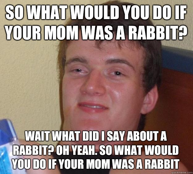 So What would you do if your mom was a rabbit? Wait what did I say about a rabbit? Oh yeah. So what would you do if your mom was a rabbit  10 Guy