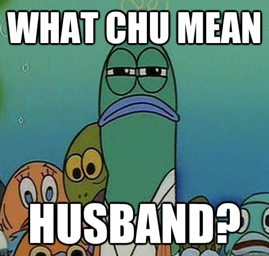 What chu mean husband? - What chu mean husband?  Serious fish SpongeBob