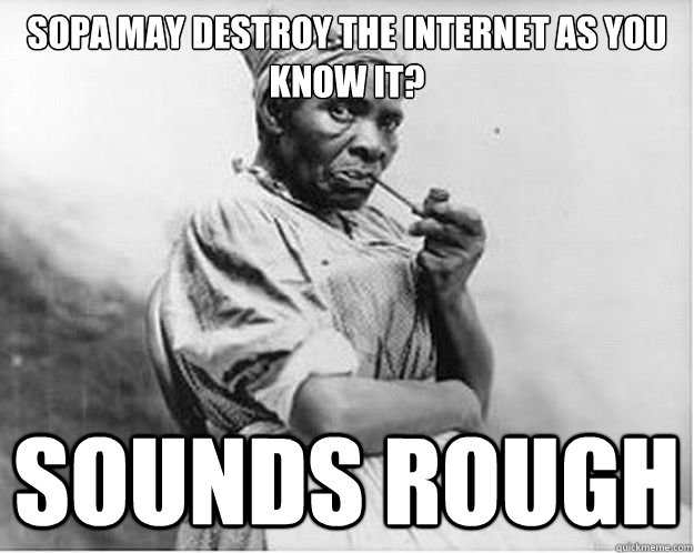 SOPA may destroy the internet as you know it? Sounds rough  Unimpressed Slave