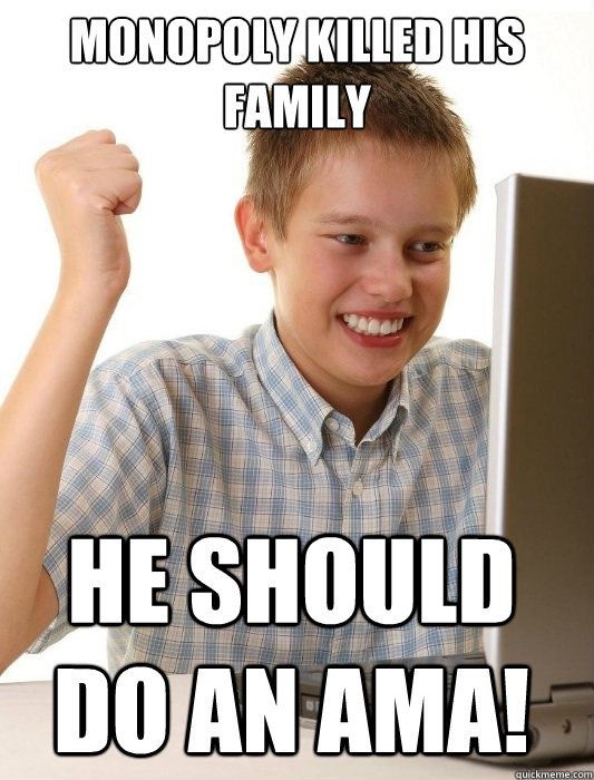 Monopoly killed his family he should do an AMA!  First Day on the Internet Kid