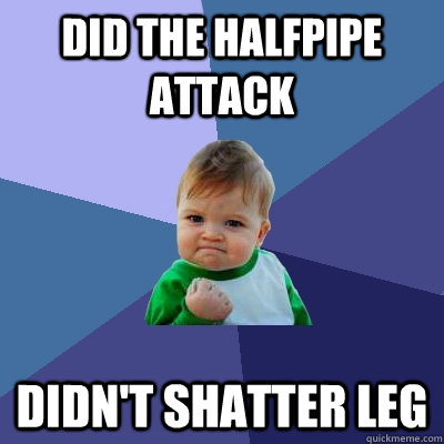 Did the halfpipe attack Didn't shatter leg  Success Kid