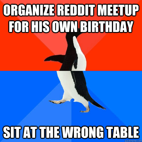 Organize reddit meetup for his own birthday sit at the wrong table  Socially Awesome Awkward Penguin