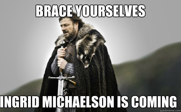 BRACE YOURSELVES Ingrid Michaelson is coming - BRACE YOURSELVES Ingrid Michaelson is coming  Ned Stark
