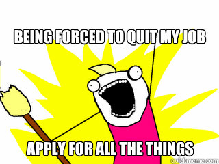 Being forced to quit my job Apply for all the things  All The Things