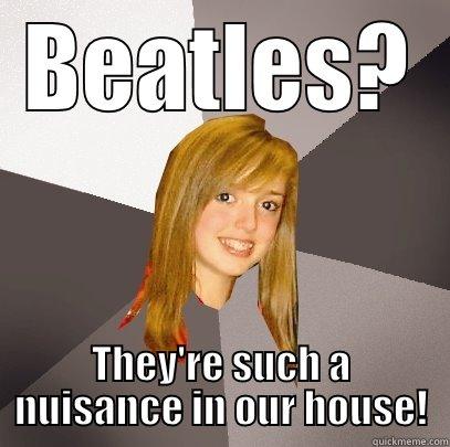 Beatles or Beetles - BEATLES? THEY'RE SUCH A NUISANCE IN OUR HOUSE! Musically Oblivious 8th Grader