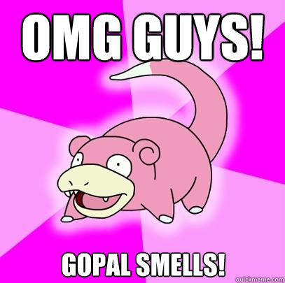 OMG GUYS! GOPAL SMELLS!  Slowpoke