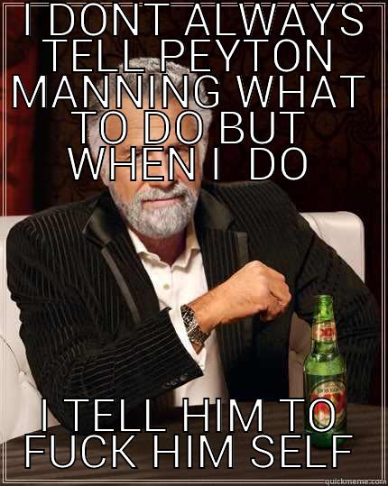  I DONT ALWAYS TELL PEYTON MANNING WHAT TO DO BUT WHEN I  DO I TELL HIM TO FUCK HIM SELF The Most Interesting Man In The World