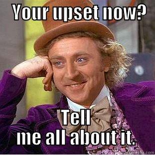 Your mad now? -    YOUR UPSET NOW?                                     TELL ME ALL ABOUT IT. Condescending Wonka