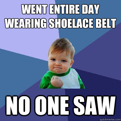 went entire day wearing shoelace belt no one saw - went entire day wearing shoelace belt no one saw  Success Kid