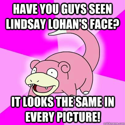 have you guys seen lindsay lohan's face? it looks the same in every picture!  Slowpoke