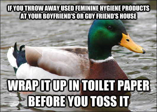IF YOU THROW AWAY USED FEMININE HYGIENE PRODUCTS AT YOUR BOYFRIEND'S OR GUY FRIEND'S HOUSE WRAP IT UP IN TOILET PAPER BEFORE YOU TOSS IT  Actual Advice Mallard