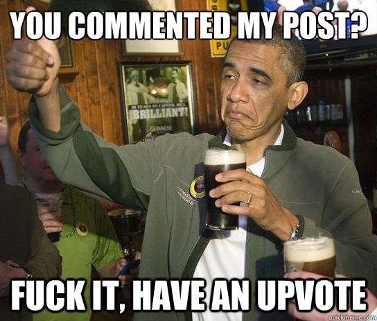 you commented my post? fuck it, have an upvote - you commented my post? fuck it, have an upvote  Upvoting Obama