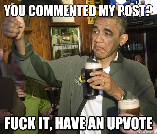 you commented my post? fuck it, have an upvote  Upvoting Obama