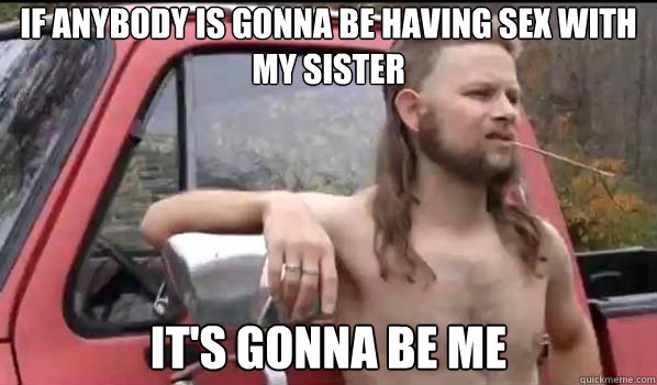 If anybody is gonna be having sex with my sister it's gonna be me - If anybody is gonna be having sex with my sister it's gonna be me  Almost Politically Correct Redneck